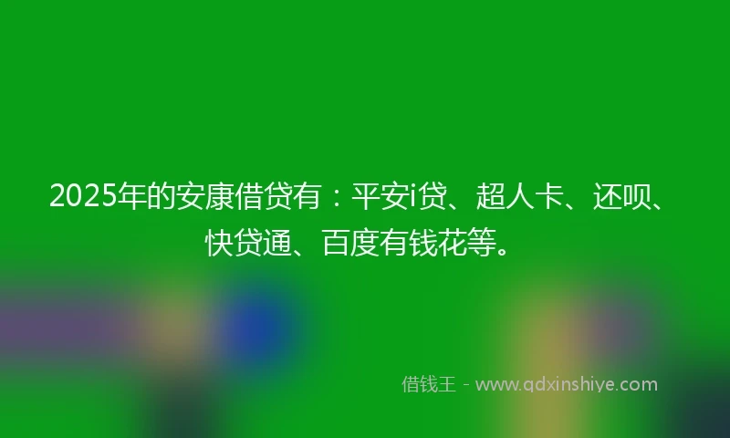 2025年的安康借贷有：平安i贷、超人卡、还呗、快贷通、百度有钱花等。