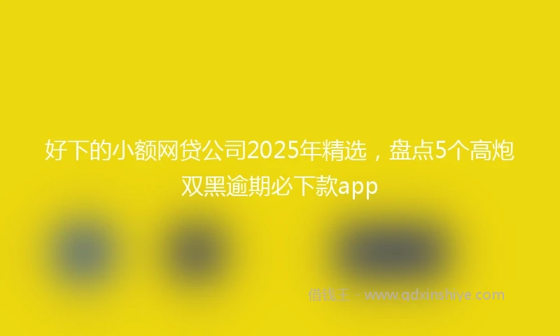 好下的小额网贷公司2025年精选，盘点5个高炮双黑逾期必下款app