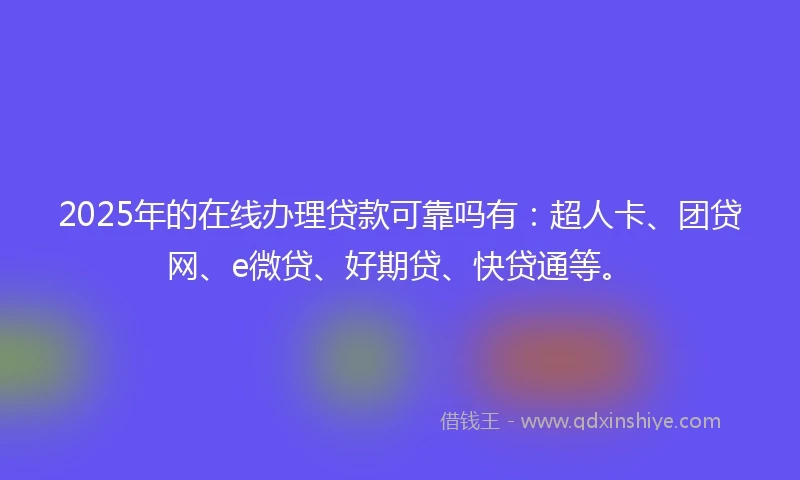 2025年的在线办理贷款可靠吗有：超人卡、团贷网、e微贷、好期贷、快贷通等。