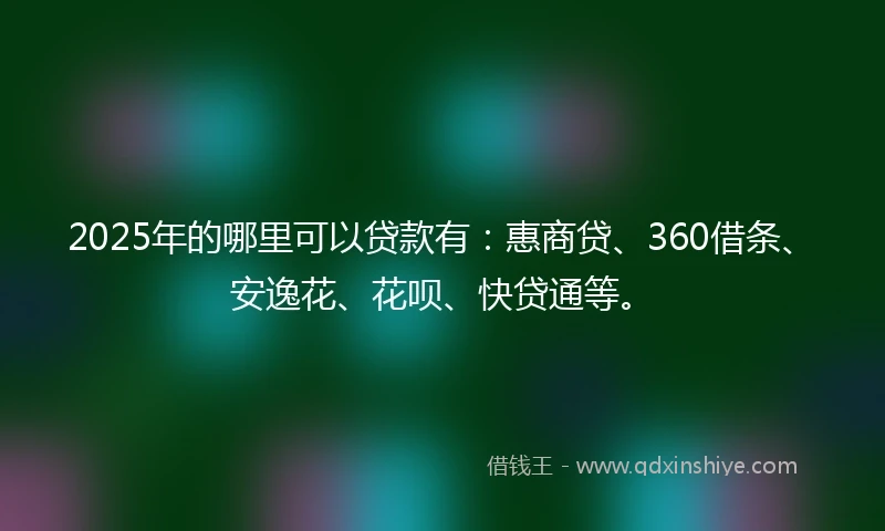 2025年的哪里可以贷款有：惠商贷、360借条、安逸花、花呗、快贷通等。