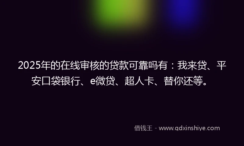 2025年的在线审核的贷款可靠吗有：我来贷、平安口袋银行、e微贷、超人卡、替你还等。