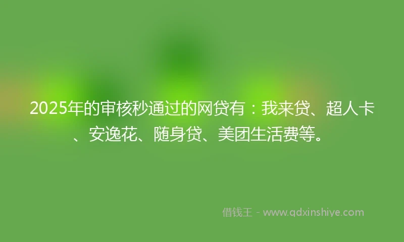2025年的审核秒通过的网贷有：我来贷、超人卡、安逸花、随身贷、美团生活费等。