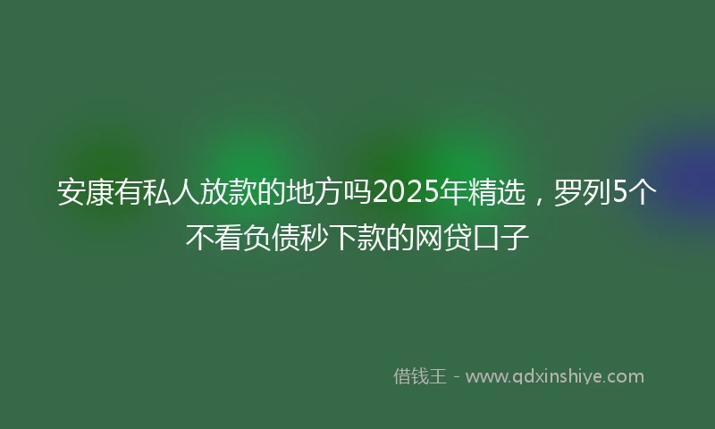 安康有私人放款的地方吗2025年精选，罗列5个不看负债秒下款的网贷口子