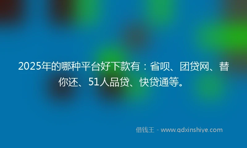 2025年的哪种平台好下款有：省呗、团贷网、替你还、51人品贷、快贷通等。