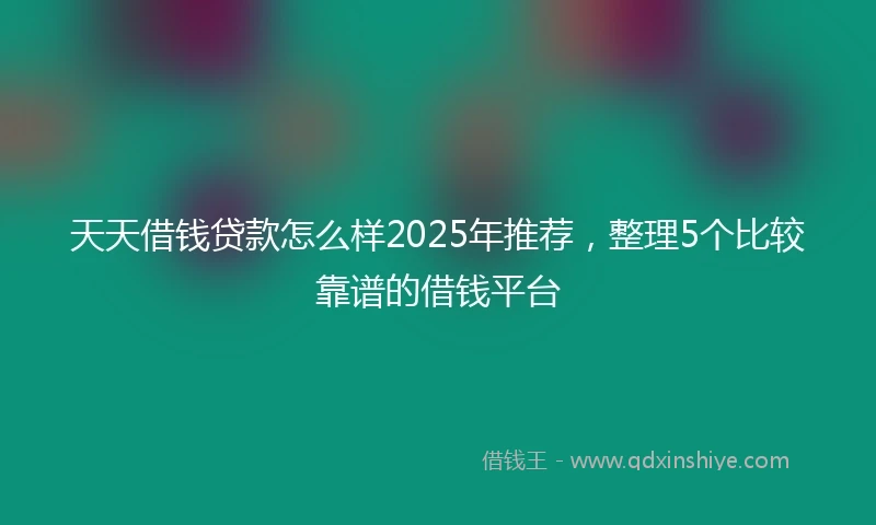 天天借钱贷款怎么样2025年推荐，整理5个比较靠谱的借钱平台