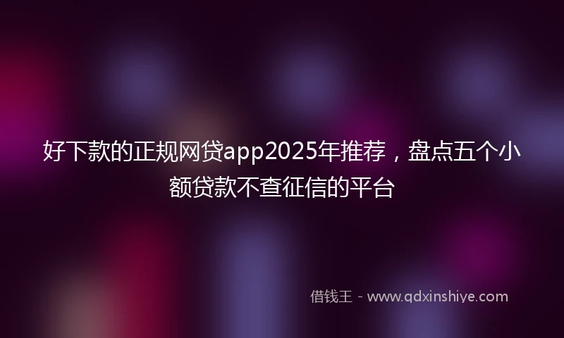 好下款的正规网贷app2025年推荐，盘点五个小额贷款不查征信的平台