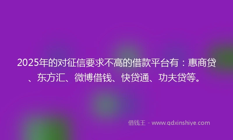 2025年的对征信要求不高的借款平台有：惠商贷、东方汇、微博借钱、快贷通、功夫贷等。