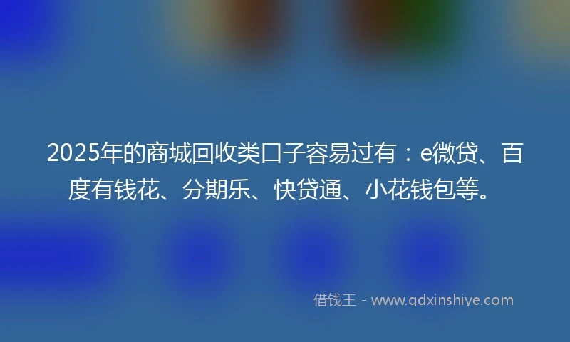 2025年的商城回收类口子容易过有：e微贷、百度有钱花、分期乐、快贷通、小花钱包等。