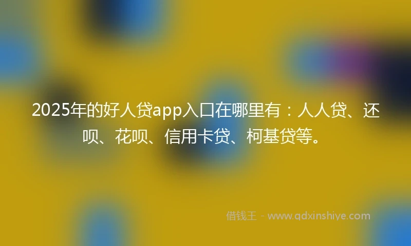 2025年的好人贷app入口在哪里有：人人贷、还呗、花呗、信用卡贷、柯基贷等。