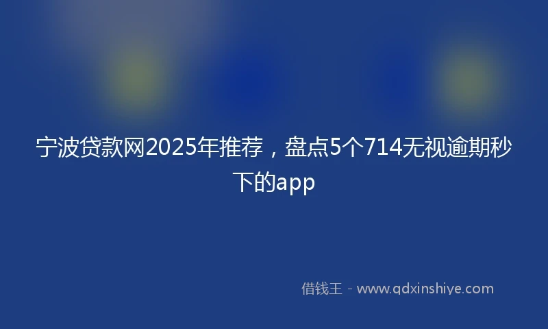 宁波贷款网2025年推荐，盘点5个714无视逾期秒下的app