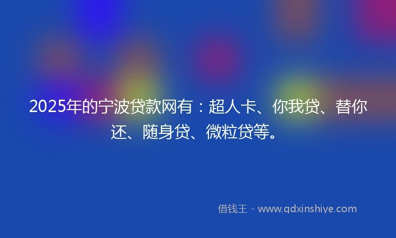 2025年的宁波贷款网有：超人卡、你我贷、替你还、随身贷、微粒贷等。