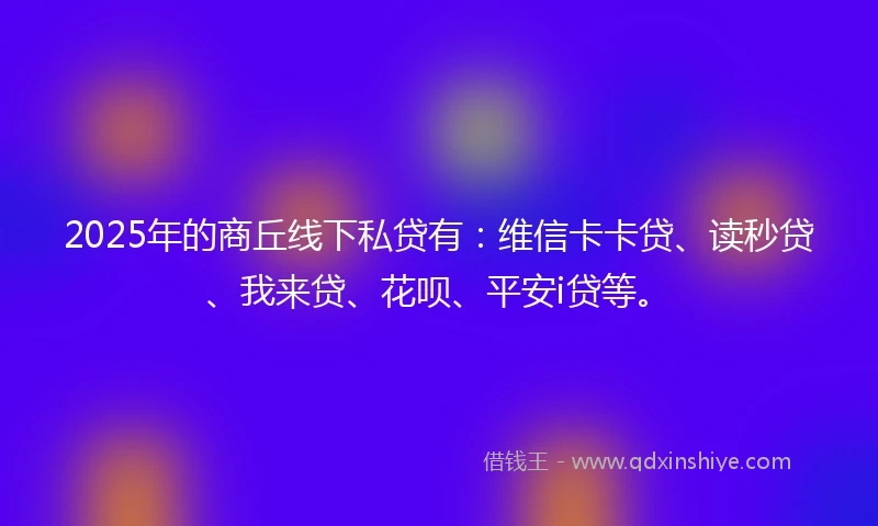 2025年的商丘线下私贷有：维信卡卡贷、读秒贷、我来贷、花呗、平安i贷等。