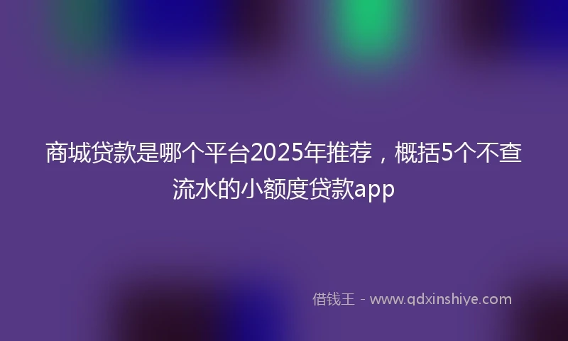 商城贷款是哪个平台2025年推荐,概括5个不查流水的小额度贷款app