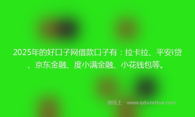 2025年的好口子网借款口子有：拉卡拉、平安i贷、京东金融、度小满金融、小花钱包等。