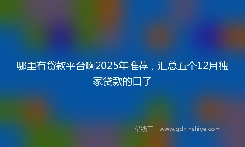 哪里有贷款平台啊2025年推荐，汇总五个12月独家贷款的口子