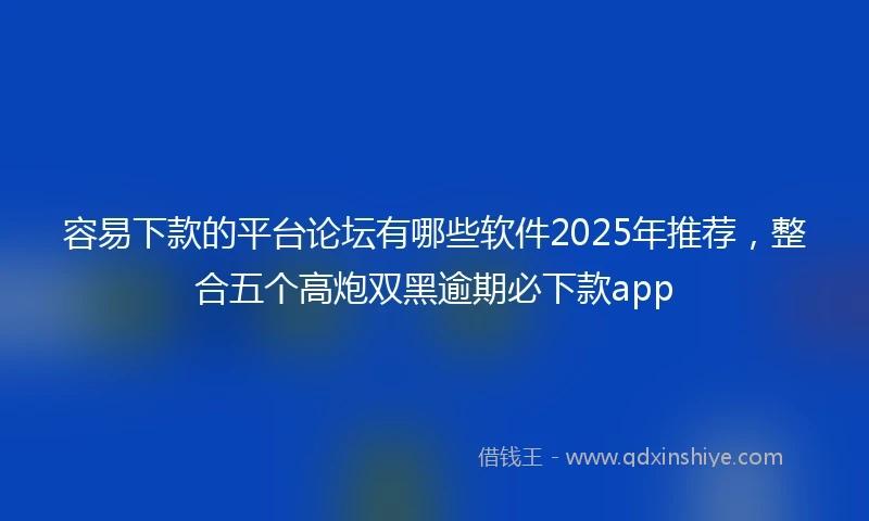 容易下款的平台论坛有哪些软件2025年推荐，整合五个高炮双黑逾期必下款app