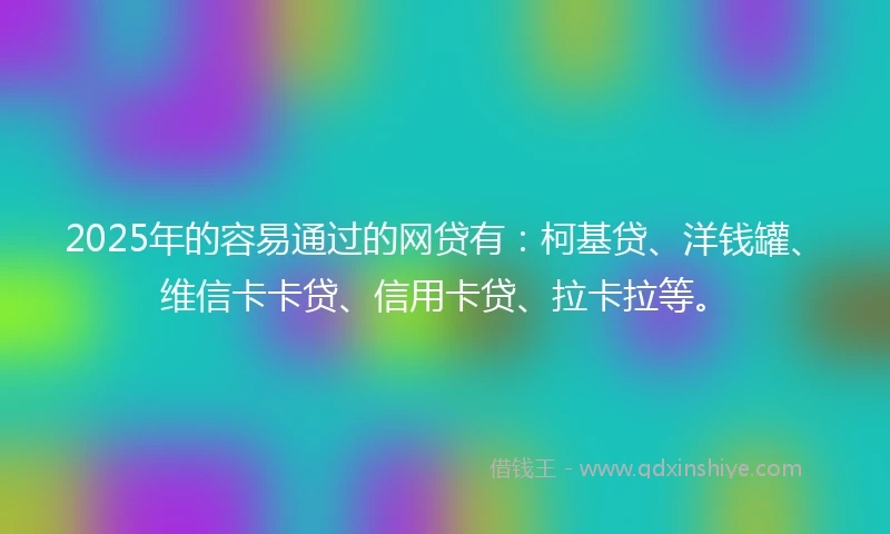 2025年的容易通过的网贷有：柯基贷、洋钱罐、维信卡卡贷、信用卡贷、拉卡拉等。