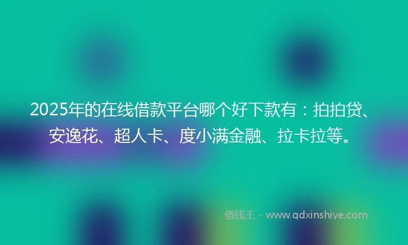 2025年的在线借款平台哪个好下款有：拍拍贷、安逸花、超人卡、度小满金融、拉卡拉等。