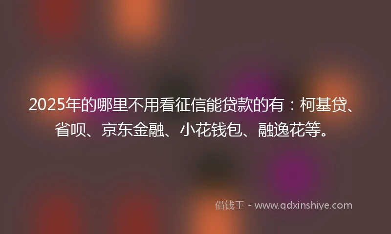 2025年的哪里不用看征信能贷款的有：柯基贷、省呗、京东金融、小花钱包、融逸花等。