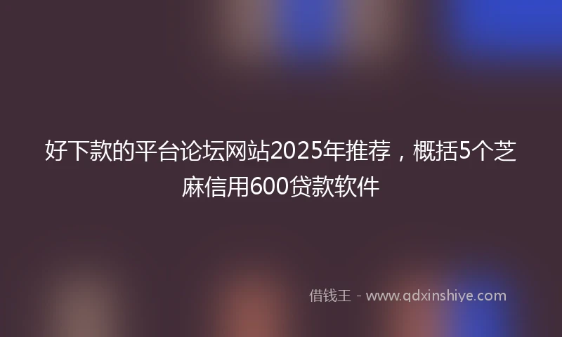 好下款的平台论坛网站2025年推荐，概括5个芝麻信用600贷款软件