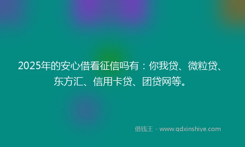 2025年的安心借看征信吗有：你我贷、微粒贷、东方汇、信用卡贷、团贷网等。