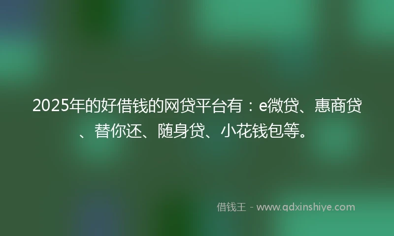 2025年的好借钱的网贷平台有：e微贷、惠商贷、替你还、随身贷、小花钱包等。
