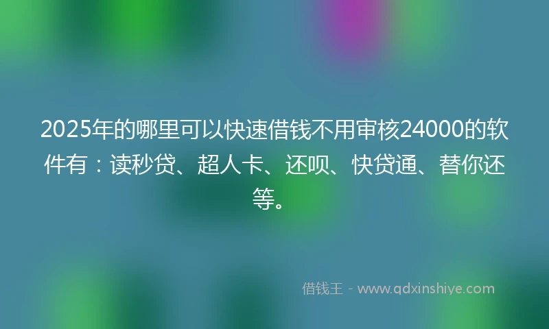 2025年的哪里可以快速借钱不用审核24000的软件有：读秒贷、超人卡、还呗、快贷通、替你还等。