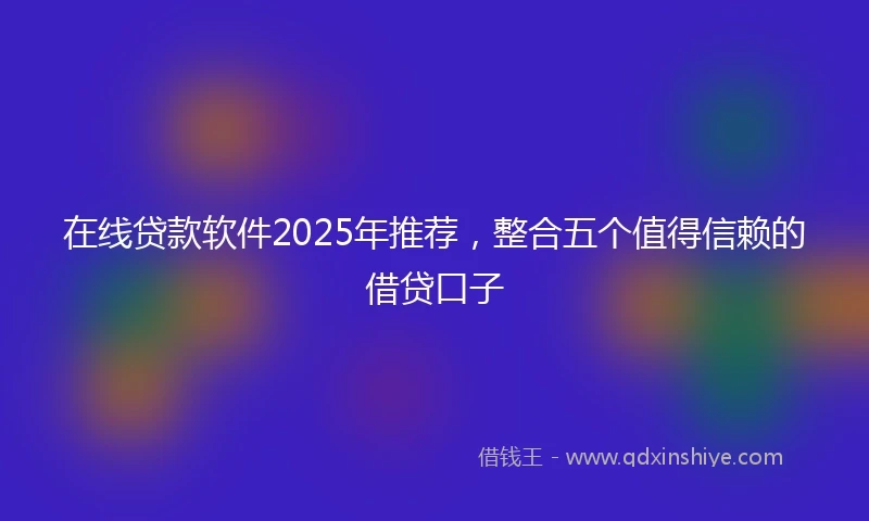 在线贷款软件2025年推荐，整合五个值得信赖的借贷口子