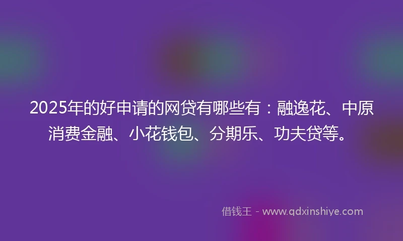 2025年的好申请的网贷有哪些有：融逸花、中原消费金融、小花钱包、分期乐、功夫贷等。