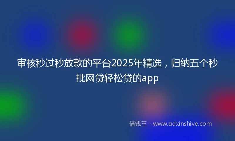 审核秒过秒放款的平台2025年精选，归纳五个秒批网贷轻松贷的app