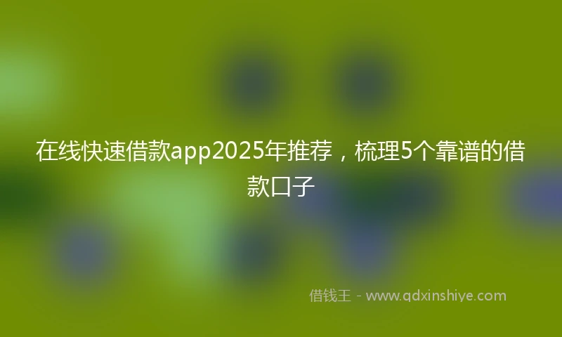 在线快速借款app2025年推荐,梳理5个靠谱的借款口子