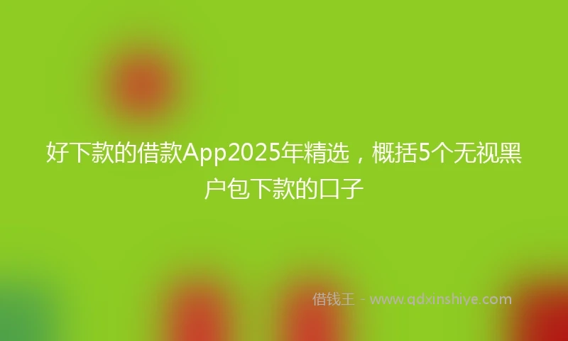 好下款的借款App2025年精选，概括5个无视黑户包下款的口子