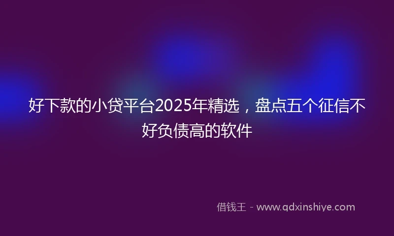 好下款的小贷平台2025年精选，盘点五个征信不好负债高的软件