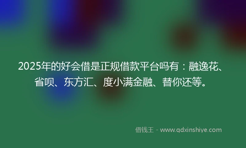 2025年的好会借是正规借款平台吗有：融逸花、省呗、东方汇、度小满金融、替你还等。