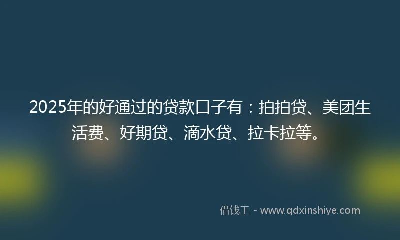 2025年的好通过的贷款口子有：拍拍贷、美团生活费、好期贷、滴水贷、拉卡拉等。