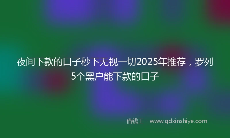 夜间下款的口子秒下无视一切2025年推荐，罗列5个黑户能下款的口子