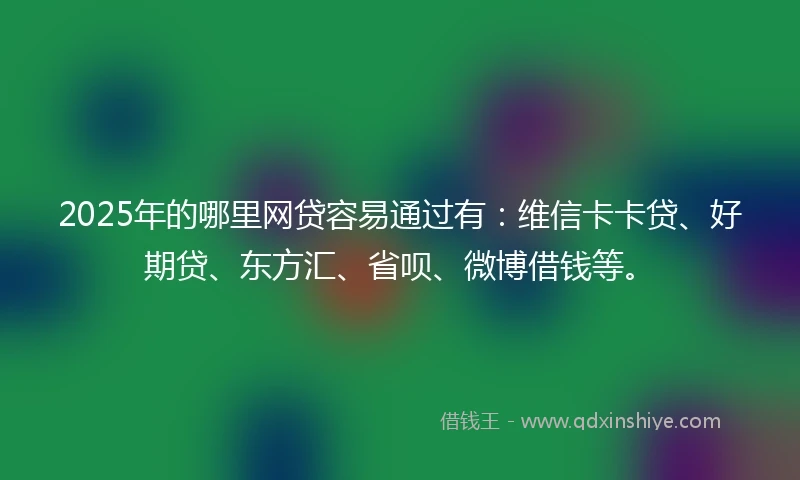 2025年的哪里网贷容易通过有：维信卡卡贷、好期贷、东方汇、省呗、微博借钱等。