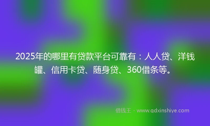 2025年的哪里有贷款平台可靠有：人人贷、洋钱罐、信用卡贷、随身贷、360借条等。