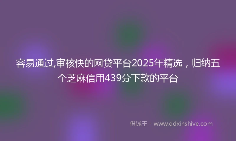 容易通过,审核快的网贷平台2025年精选，归纳五个芝麻信用439分下款的平台