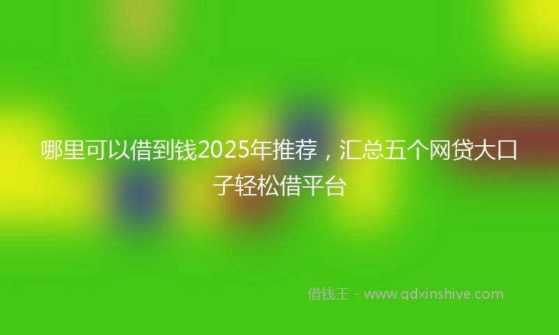 哪里可以借到钱2025年推荐，汇总五个网贷大口子轻松借平台