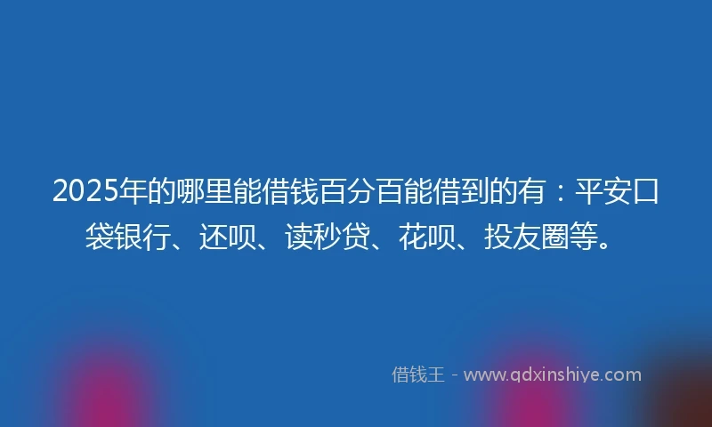 2025年的哪里能借钱百分百能借到的有：平安口袋银行、还呗、读秒贷、花呗、投友圈等。