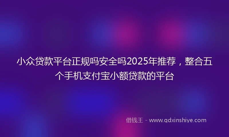 小众贷款平台正规吗安全吗2025年推荐，整合五个手机支付宝小额贷款的平台