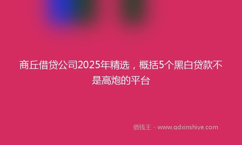 商丘借贷公司2025年精选，概括5个黑白贷款不是高炮的平台