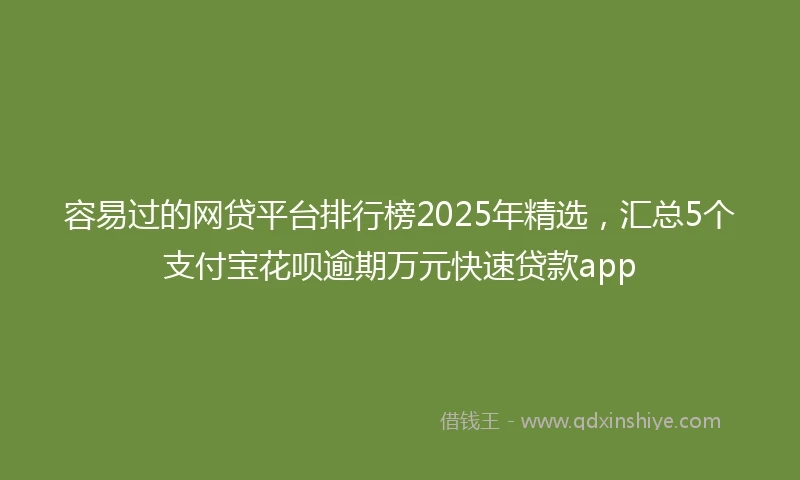 容易过的网贷平台排行榜2025年精选，汇总5个支付宝花呗逾期万元快速贷款app