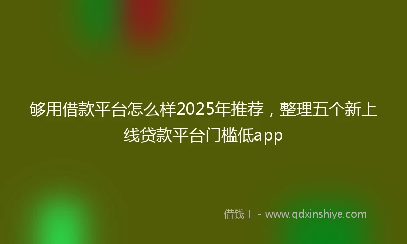 够用借款平台怎么样2025年推荐，整理五个新上线贷款平台门槛低app