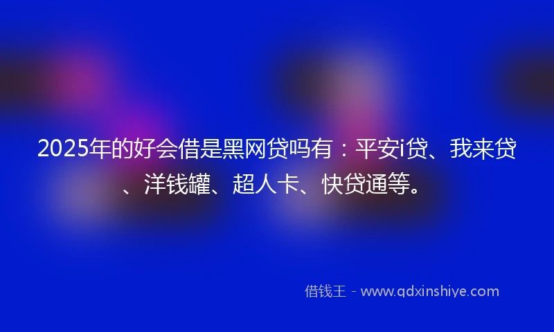 2025年的好会借是黑网贷吗有：平安i贷、我来贷、洋钱罐、超人卡、快贷通等。