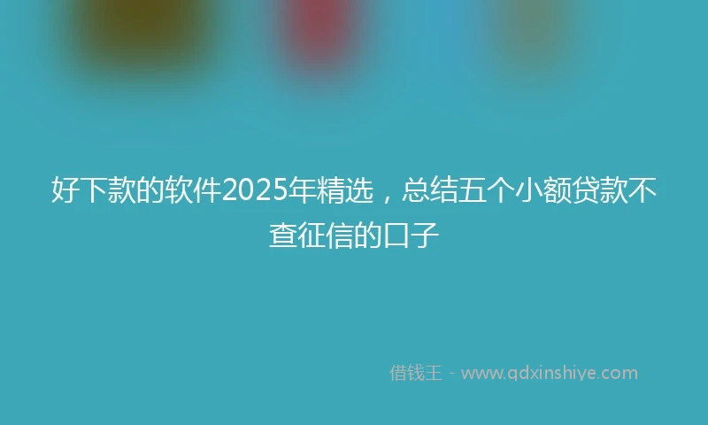 好下款的软件2025年精选，总结五个小额贷款不查征信的口子