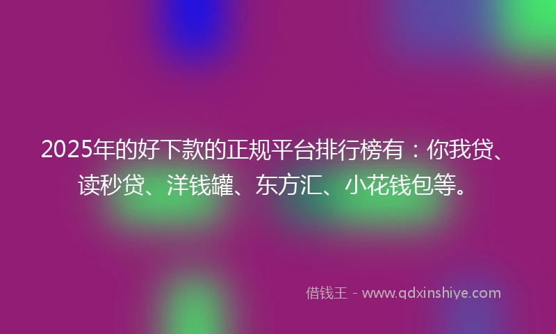 2025年的好下款的正规平台排行榜有：你我贷、读秒贷、洋钱罐、东方汇、小花钱包等。