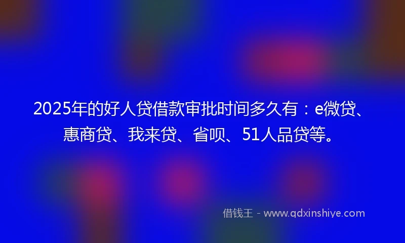 2025年的好人贷借款审批时间多久有：e微贷、惠商贷、我来贷、省呗、51人品贷等。