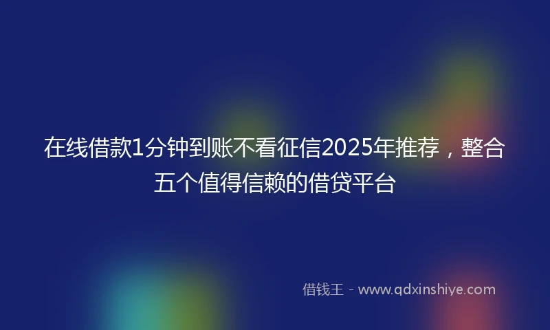 在线借款1分钟到账不看征信2025年推荐，整合五个值得信赖的借贷平台